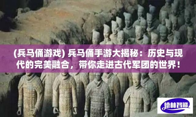 (兵马俑游戏) 兵马俑手游大揭秘：历史与现代的完美融合，带你走进古代军团的世界！